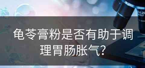 龟苓膏粉是否有助于调理胃肠胀气？